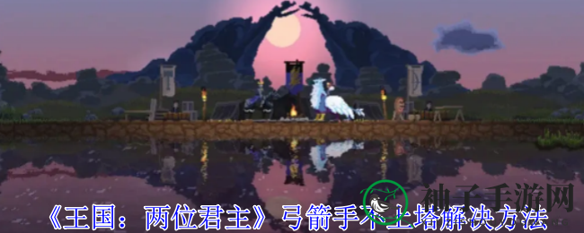 《王国：两位君主》揭秘！弓箭手不上塔背后的秘密与应对策略