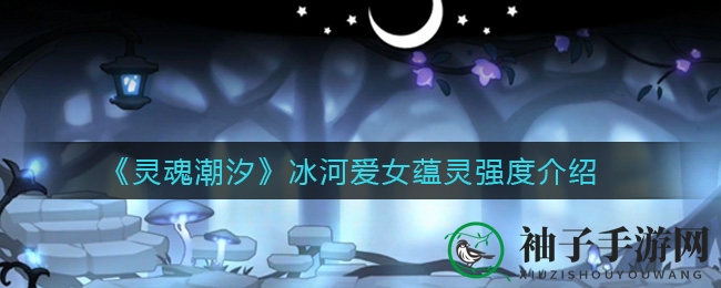 《灵魂潮汐》冰河爱女：蕴灵之力助你战斗伤害翻倍提升