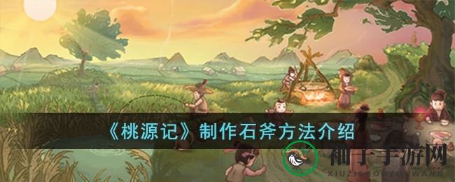 《桃源记》石斧制作攻略：解锁神秘道具打造过程全解析