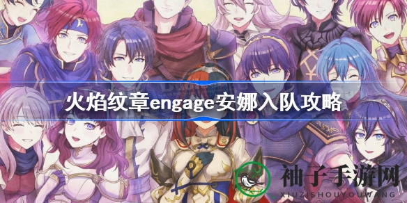 火焰纹章Engage攻略：揭秘安娜入队神秘步骤，助你冒险之旅更精彩