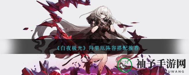 《白夜极光》揭秘：拜里厄进阶配队攻略，新手入门与高阶组合推荐