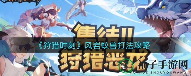 《狩猎时刻》风岩蚁兽挑战攻略：独门秘笈教你轻松击杀