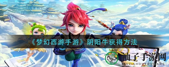 《梦幻西游手游》阴阳牛获得方法
