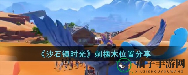 《沙石镇时光》探秘：刺槐木搜集攻略，北境古迹寻珍宝