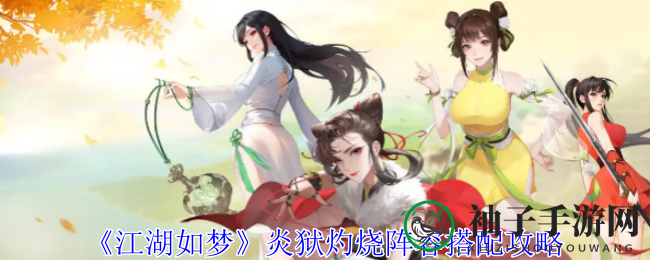 《江湖如梦》炎狱灼烧阵容搭配攻略：揭秘核心灵魂与进阶布局