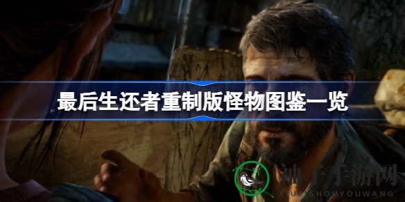 《最后生还者》重制版怪物图鉴揭秘：惊悚怪物的进化历程与应对攻略