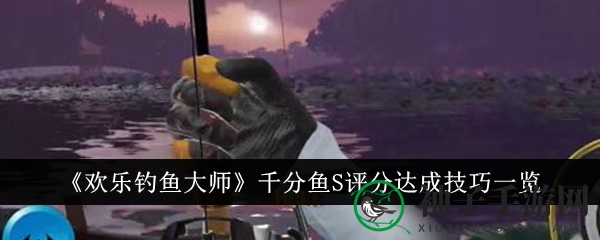 《欢乐钓鱼大师》千分鱼S评分达成技巧一览