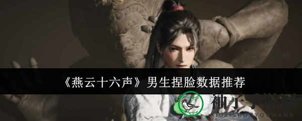 《燕云十六声》男生角色定制揭秘：捏脸秘籍解锁个性江湖传奇